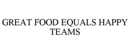 GREAT FOOD EQUALS HAPPY TEAMS trademark