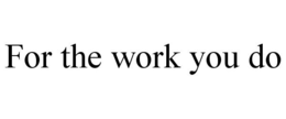 FOR THE WORK YOU DO trademark