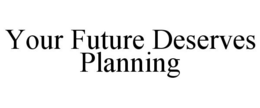 YOUR FUTURE DESERVES PLANNING trademark