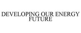 DEVELOPING OUR ENERGY FUTURE trademark