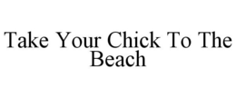 TAKE YOUR CHICK TO THE BEACH trademark
