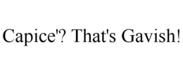 CAPICE'? THAT'S GAVISH! trademark