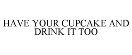 HAVE YOUR CUPCAKE AND DRINK IT TOO trademark