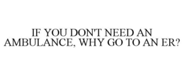 IF YOU DON'T NEED AN AMBULANCE, WHY GO TO AN ER? trademark