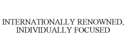 INTERNATIONALLY RENOWNED, INDIVIDUALLY FOCUSED trademark