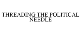 THREADING THE POLITICAL NEEDLE trademark