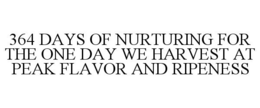 364 DAYS OF NURTURING FOR THE ONE DAY WE HARVEST AT PEAK FLAVOR AND RIPENESS trademark