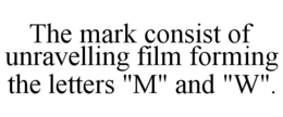 THE MARK CONSIST OF UNRAVELLING FILM FORMING THE LETTERS "M" AND "W". trademark