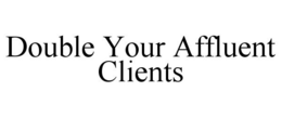 DOUBLE YOUR AFFLUENT CLIENTS trademark