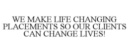 WE MAKE LIFE CHANGING PLACEMENTS SO OUR CLIENTS CAN CHANGE LIVES! trademark
