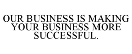 OUR BUSINESS IS MAKING YOUR BUSINESS MORE SUCCESSFUL. trademark
