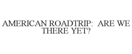 AMERICAN ROADTRIP: ARE WE THERE YET? trademark