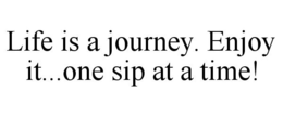 LIFE IS A JOURNEY. ENJOY IT...ONE SIP AT A TIME! trademark