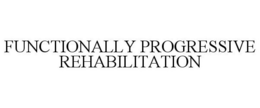 FUNCTIONALLY PROGRESSIVE REHABILITATION trademark