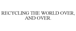 RECYCLING THE WORLD OVER, AND OVER. trademark