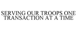 SERVING OUR TROOPS ONE TRANSACTION AT ATIME trademark