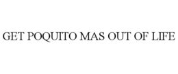 GET POQUITO MAS OUT OF LIFE trademark