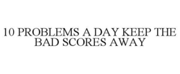 10 PROBLEMS A DAY KEEP THE BAD SCORES AWAY trademark