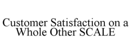 CUSTOMER SATISFACTION ON A WHOLE OTHER SCALE trademark