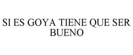 SI ES GOYA TIENE QUE SER BUENO trademark