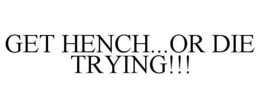 GET HENCH...OR DIE TRYING!!! trademark
