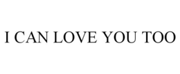 I CAN LOVE YOU TOO trademark