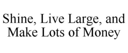 SHINE, LIVE LARGE, AND MAKE LOTS OF MONEY trademark