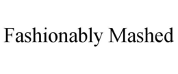 FASHIONABLY MASHED trademark