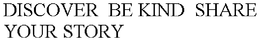 DISCOVER  BE KIND  SHARE YOUR STORY trademark
