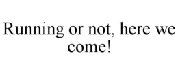RUNNING OR NOT, HERE WE COME! trademark