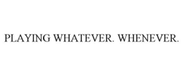PLAYING WHATEVER. WHENEVER. trademark