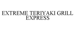 EXTREME TERIYAKI GRILL EXPRESS trademark