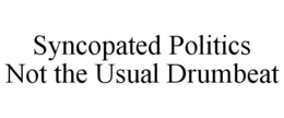 SYNCOPATED POLITICS NOT THE USUAL DRUMBEAT trademark
