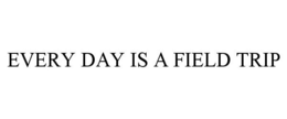 EVERY DAY IS A FIELD TRIP trademark
