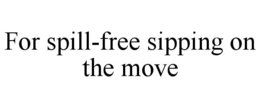 FOR SPILL-FREE SIPPING ON THE MOVE trademark