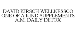 DAVID KIRSCH WELLNESSCO ONE OF A KIND SUPPLEMENTS A.M. DAILY DETOX trademark