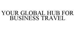 YOUR GLOBAL HUB FOR BUSINESS TRAVEL trademark