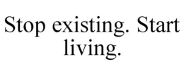 STOP EXISTING. START LIVING. trademark