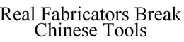 REAL FABRICATORS BREAK CHINESE TOOLS trademark