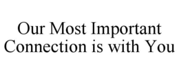 OUR MOST IMPORTANT CONNECTION IS WITH YOU trademark