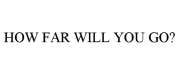 HOW FAR WILL YOU GO? trademark