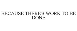 BECAUSE THERE'S WORK TO BE DONE trademark