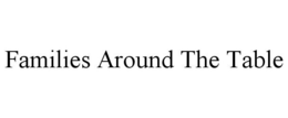 FAMILIES AROUND THE TABLE trademark