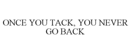 ONCE YOU TACK, YOU NEVER GO BACK trademark
