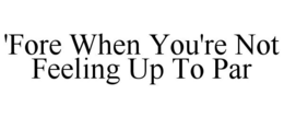 'FORE WHEN YOU'RE NOT FEELING UP TO PAR trademark