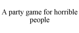 A PARTY GAME FOR HORRIBLE PEOPLE trademark
