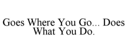 GOES WHERE YOU GO... DOES WHAT YOU DO. trademark