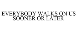 EVERYBODY WALKS ON US SOONER OR LATER trademark