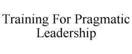 TRAINING FOR PRAGMATIC LEADERSHIP trademark