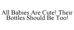 ALL BABIES ARE CUTE! THEIR BOTTLES SHOULD BE TOO! trademark